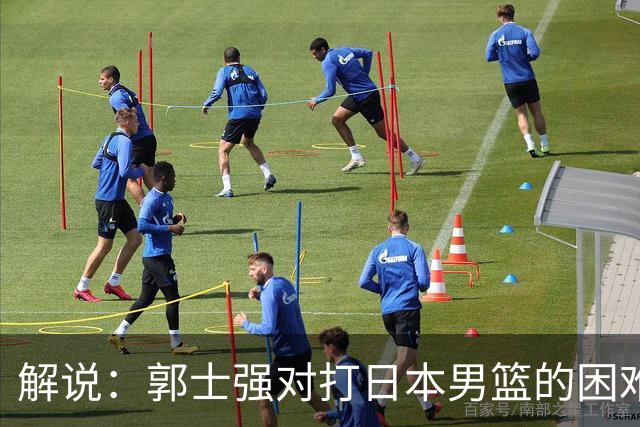 解说：郭士强对打日本男篮的困难程度准备不足 赛前激励没做到位