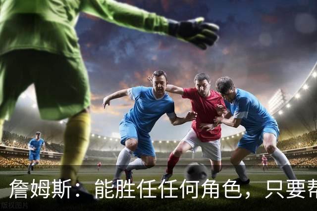 詹姆斯：能胜任任何角色，只要帮到球队我就引以为傲