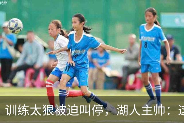 训练太狠被迫叫停，湖人主帅：这帮人把对抗拉满了