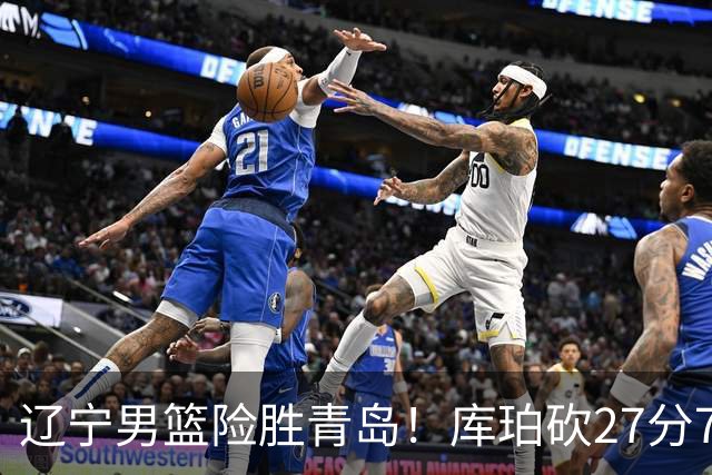 辽宁男篮险胜青岛！库珀砍27分7助攻，约克致命失误