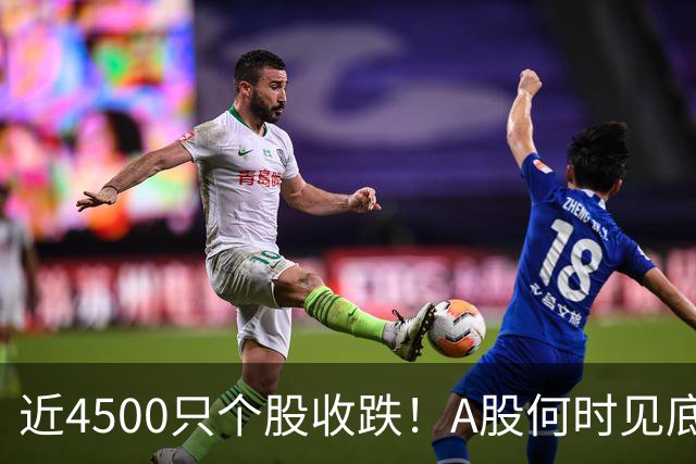近4500只个股收跌！A股何时见底？这些信号值得关注
