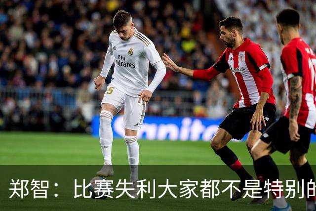 郑智：比赛失利大家都不是特别的甘心，我们要学会接受各种结果