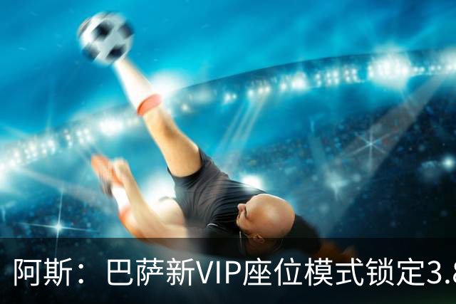 阿斯：巴萨新VIP座位模式锁定3.8亿欧收入