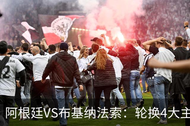 阿根廷VS布基纳法索：轮换4大主将 麦卡利斯特坐镇 19岁新星冲锋