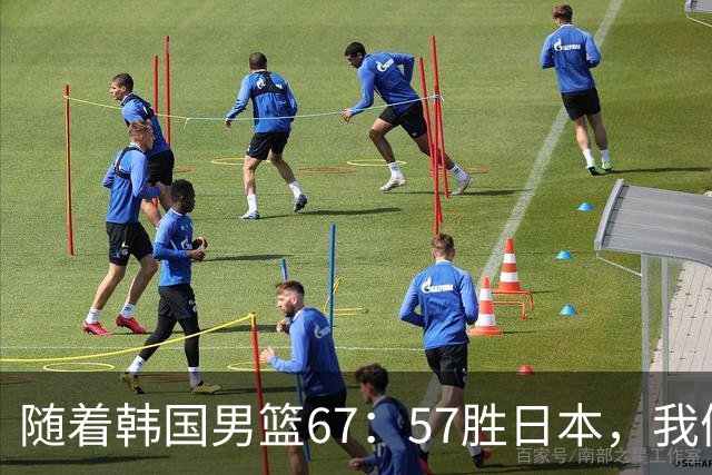 随着韩国男篮67：57胜日本，我们要承认6个事实，中国队打不了现代篮球