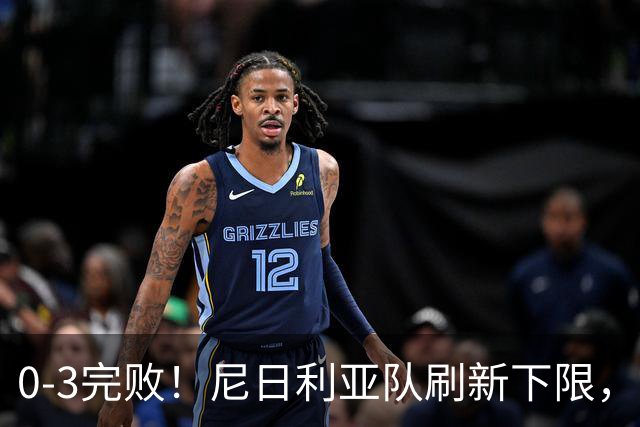 0-3完败！尼日利亚队刷新下限，被世界排名132位弱旅掀翻，2.8亿豪阵成笑话