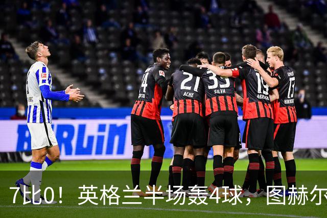 7比0！英格兰半场轰4球，图赫尔赛后称凯恩不可复制