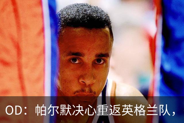 OD：帕尔默决心重返英格兰队，需赢回图赫尔信任