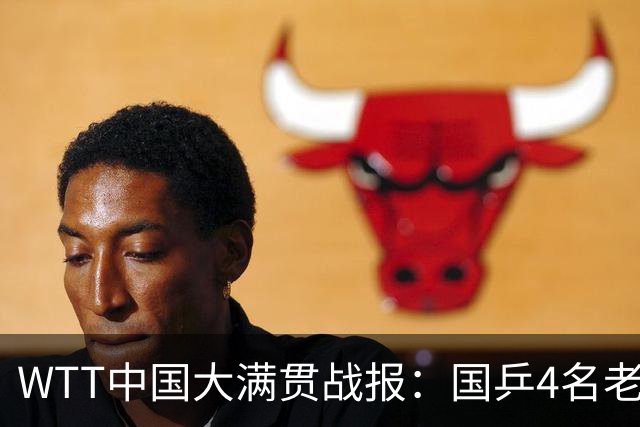 WTT中国大满贯战报：国乒4名老将已出局！7名小将背水鏖战！